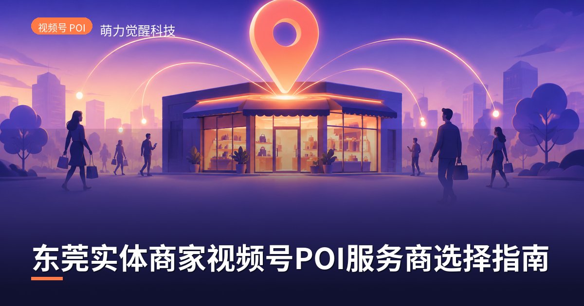东莞实体商家视频号POI服务商选择指南