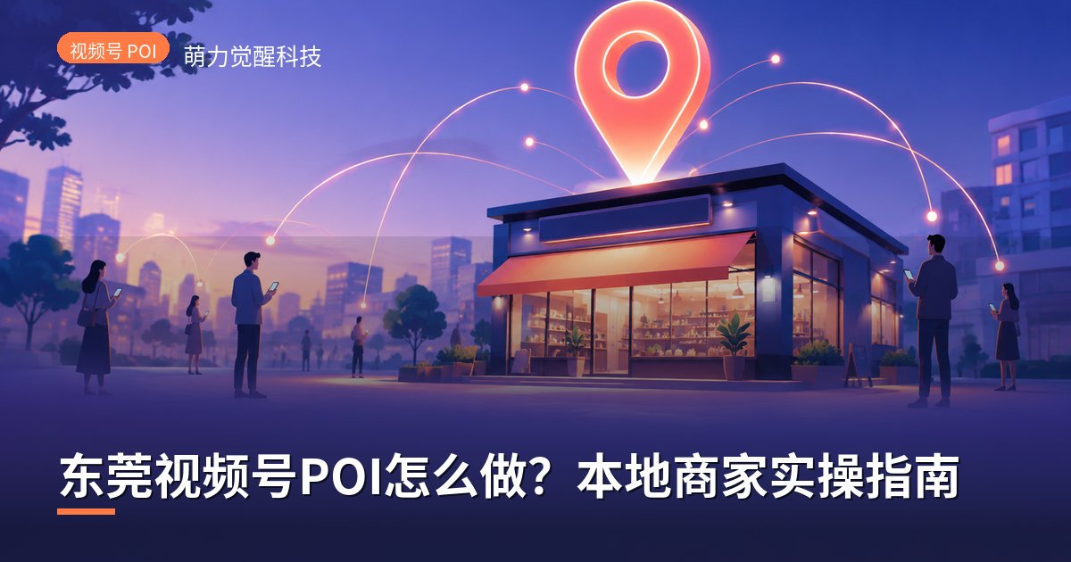东莞视频号POI怎么做？本地商家实操指南
