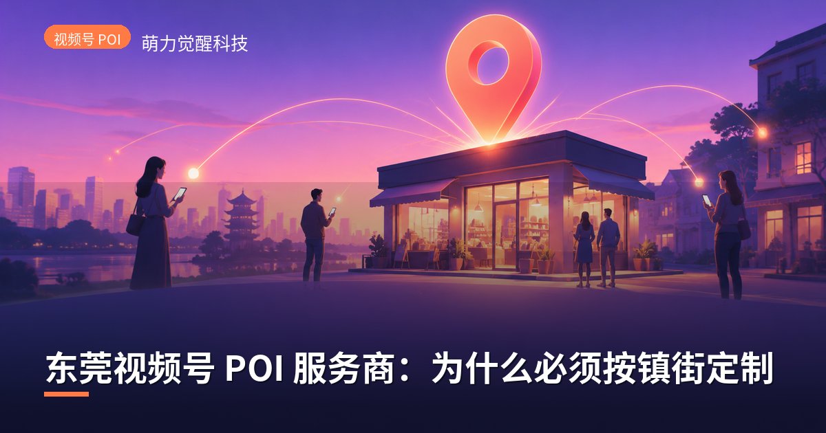 东莞视频号 POI 服务商：为什么必须按镇街定制
