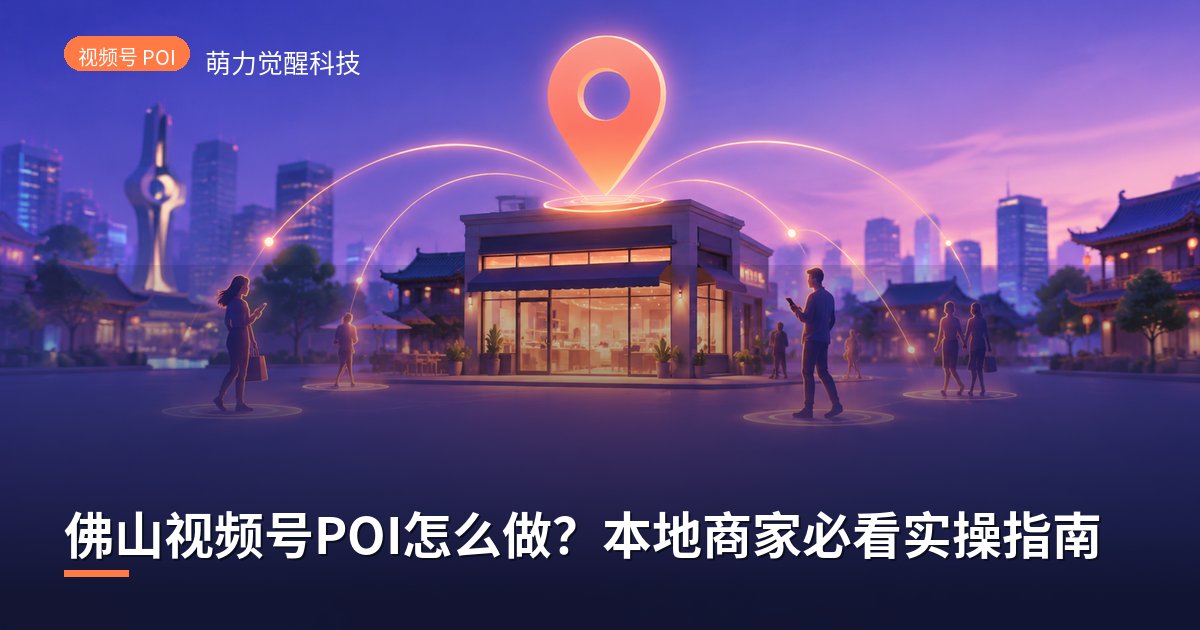 佛山视频号POI怎么做?本地商家必看实操指南