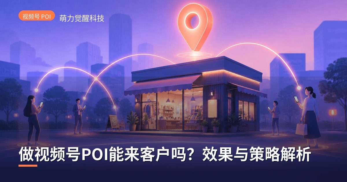 做视频号POI能来客户吗？效果与策略解析