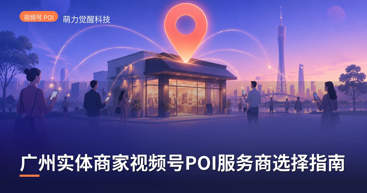 广州实体商家视频号POI服务商选择指南