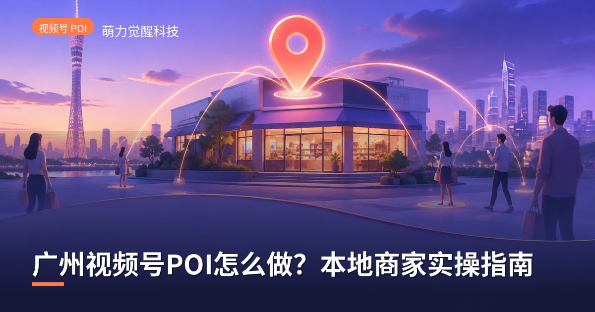 广州视频号POI怎么做?本地商家实操指南