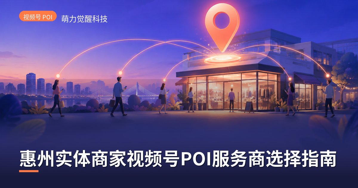 惠州实体商家视频号POI服务商选择指南