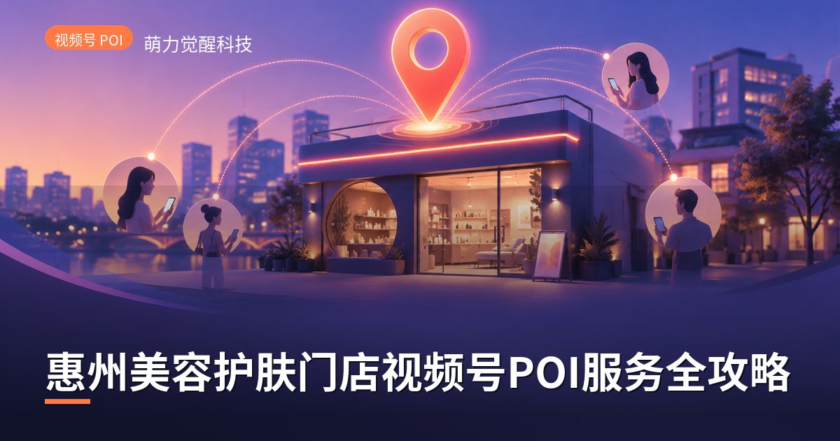 惠州美容护肤门店视频号POI服务全攻略