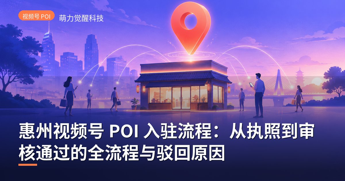 惠州视频号 POI 入驻流程：从执照到审核通过的全流程与驳回原因