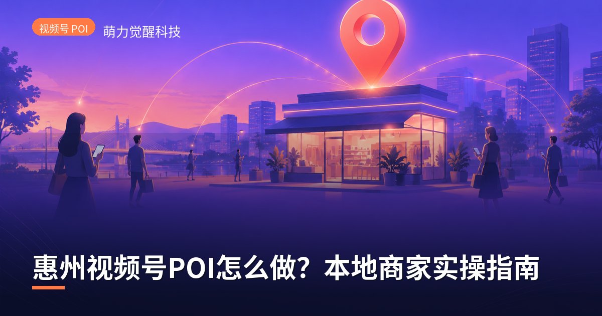 惠州视频号POI怎么做?本地商家实操指南