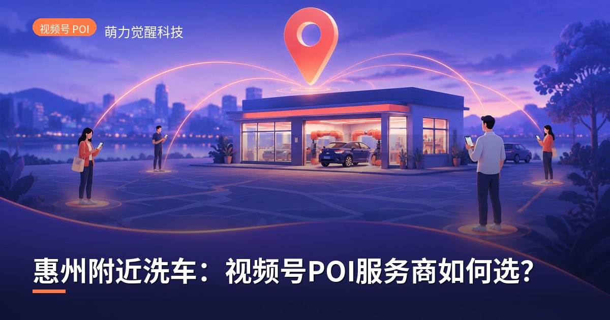 惠州附近洗车:视频号POI服务商如何选?