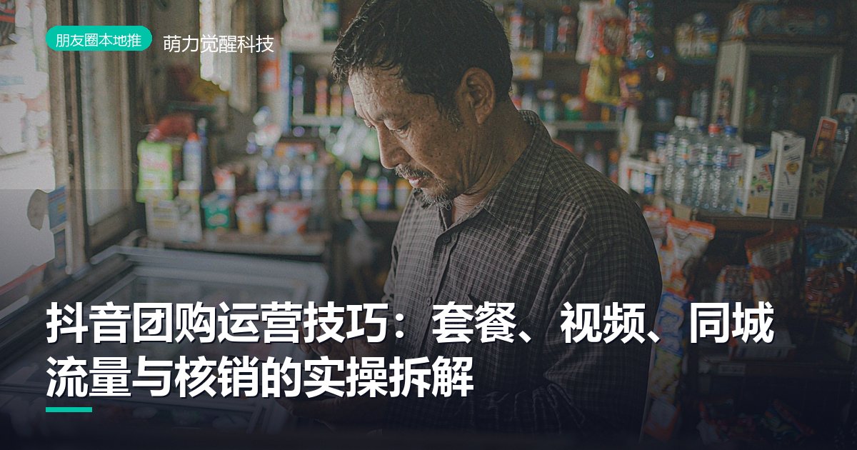 抖音团购运营技巧:套餐、视频、同城流量与核销的实操拆解