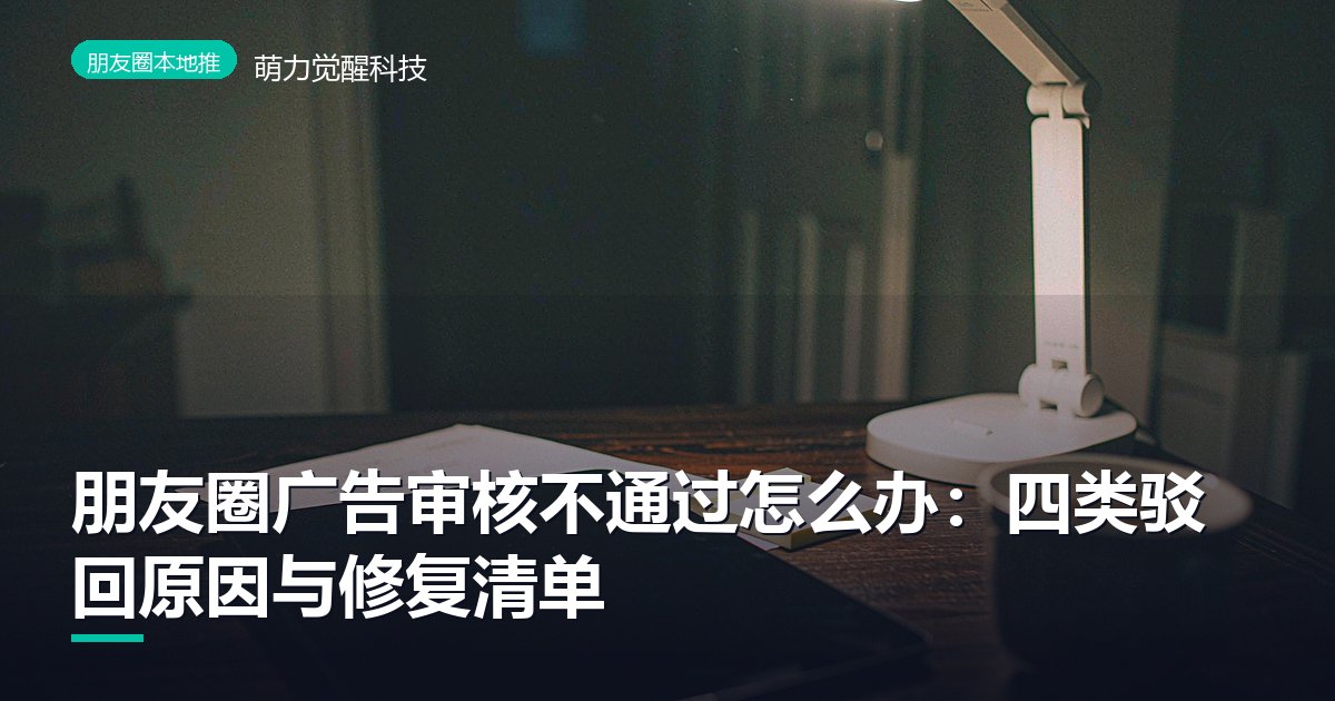 朋友圈广告审核不通过怎么办：四类驳回原因与修复清单