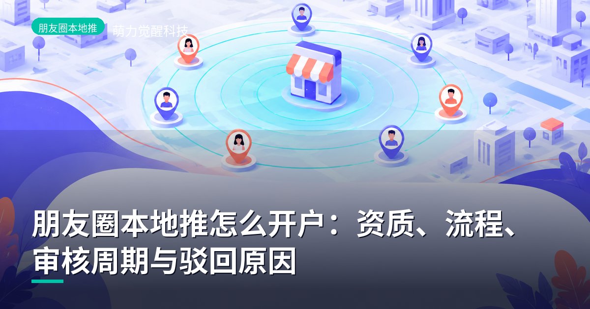朋友圈本地推怎么开户：资质、流程、审核周期与驳回原因