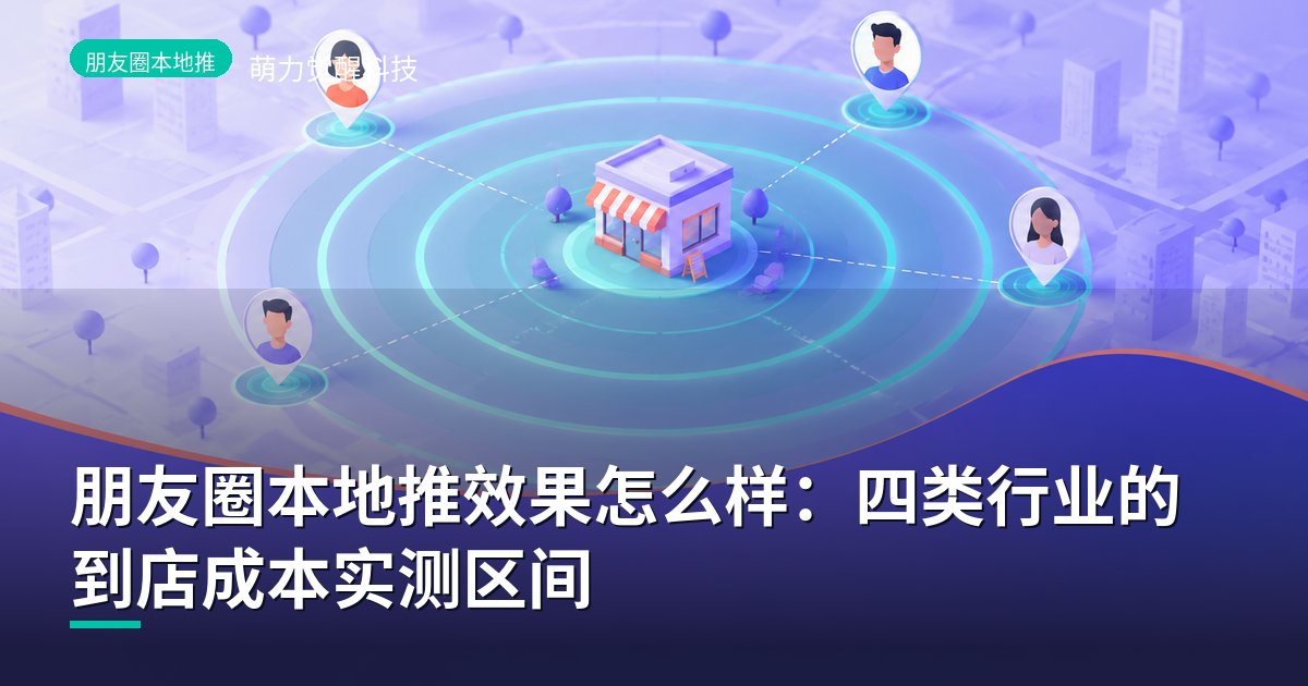 朋友圈本地推效果怎么样：四类行业的到店成本实测区间