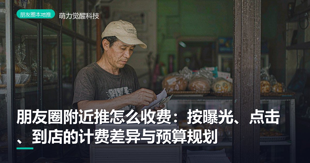 朋友圈附近推怎么收费：按曝光、点击、到店的计费差异与预算规划