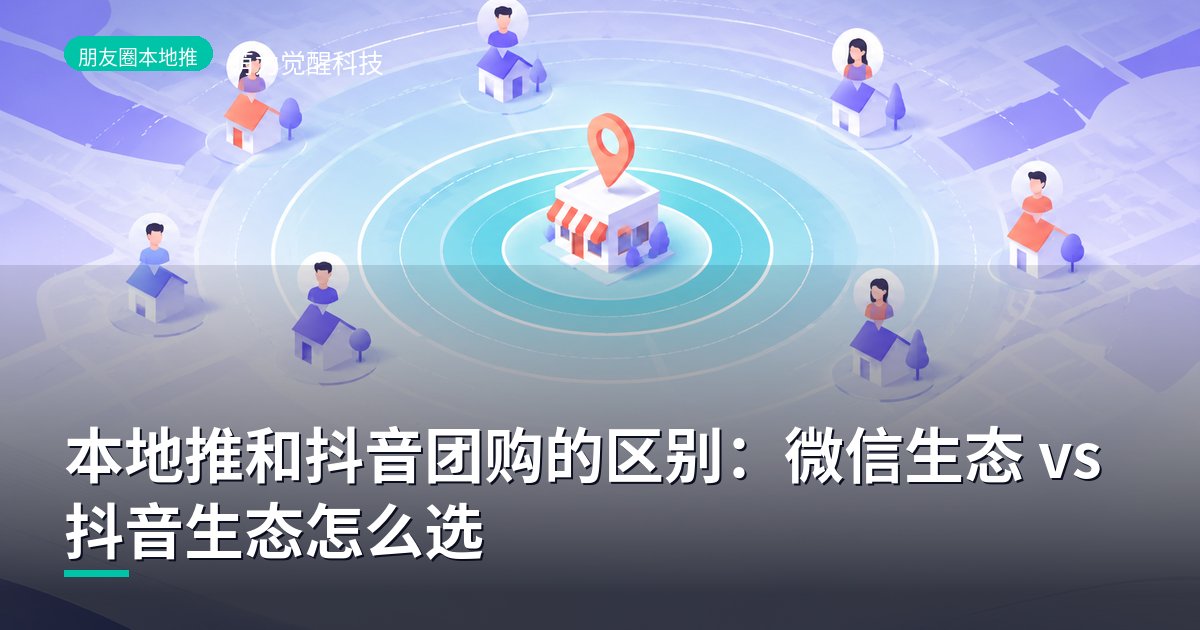 本地推和抖音团购的区别：微信生态 vs 抖音生态怎么选