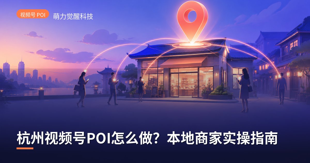 杭州视频号POI怎么做?本地商家实操指南