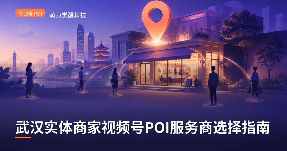 武汉实体商家视频号POI服务商选择指南
