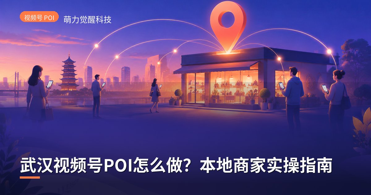 武汉视频号POI怎么做?本地商家实操指南