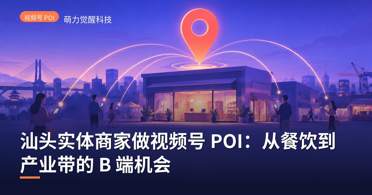 汕头实体商家做视频号 POI：从餐饮到产业带的 B 端机会