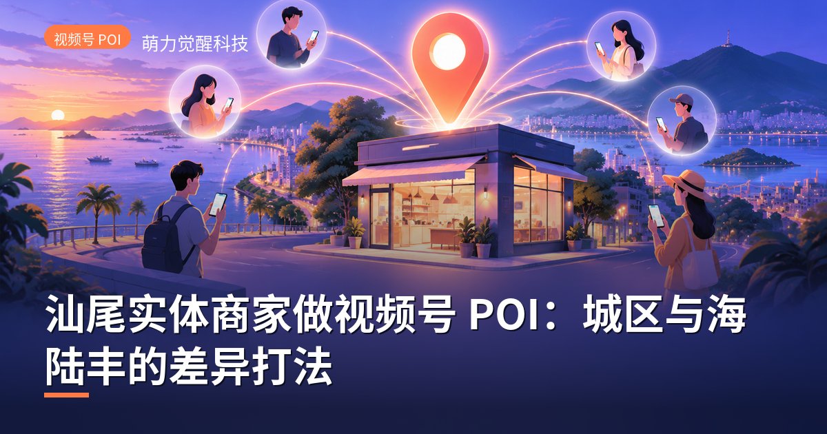 汕尾实体商家做视频号 POI：城区与海陆丰的差异打法