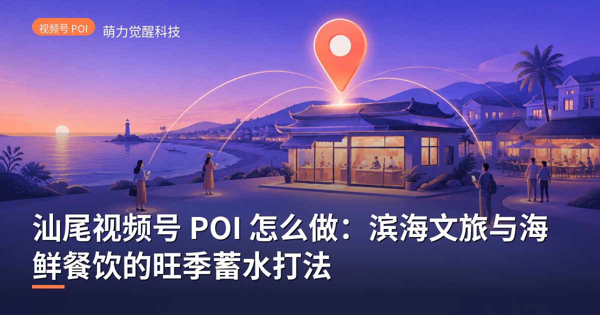 汕尾视频号 POI 怎么做：滨海文旅与海鲜餐饮的旺季蓄水打法