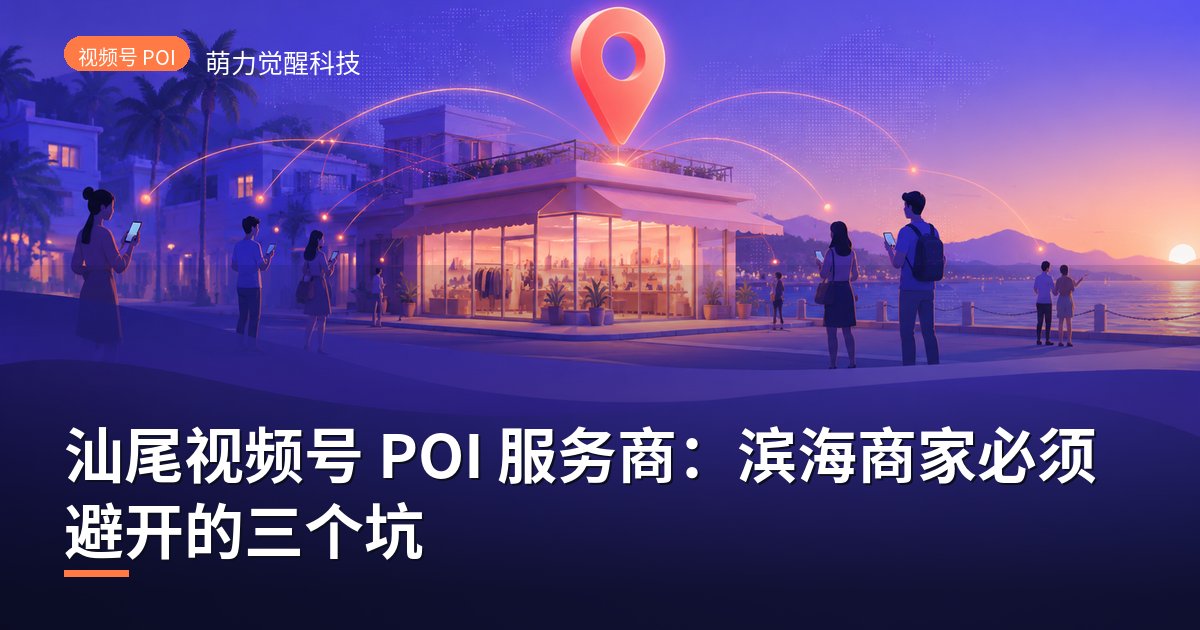 汕尾视频号 POI 服务商：滨海商家必须避开的三个坑
