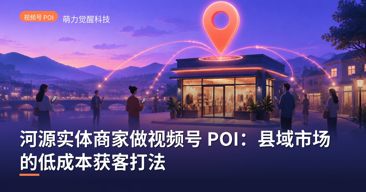 河源实体商家做视频号 POI：县域市场的低成本获客打法