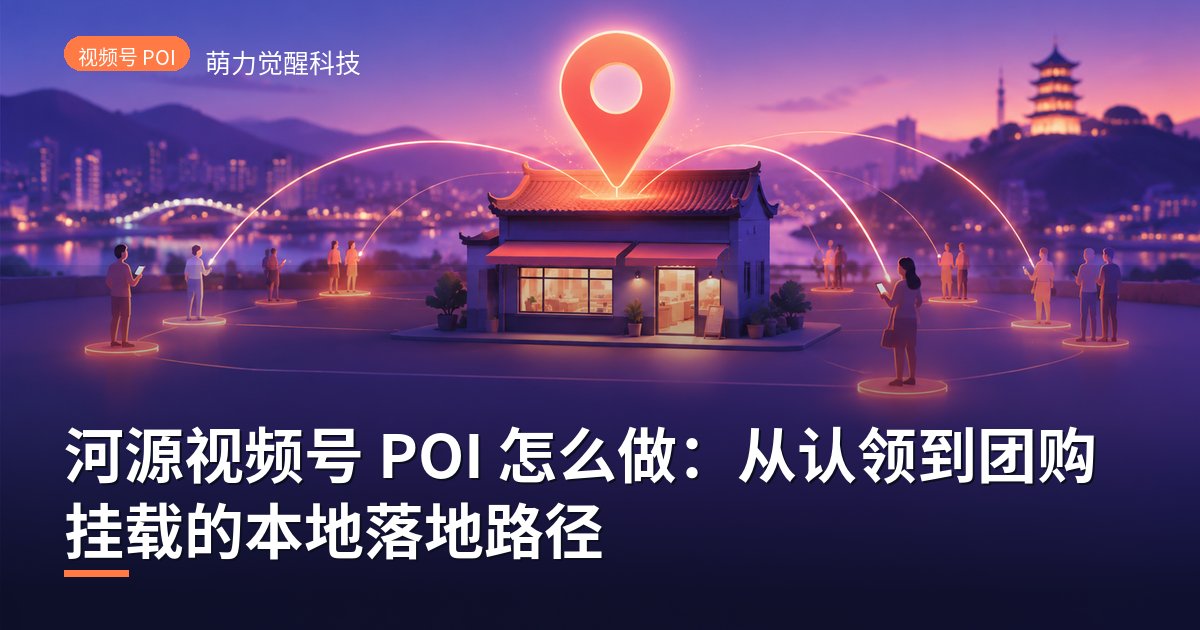 河源视频号 POI 怎么做：从认领到团购挂载的本地落地路径