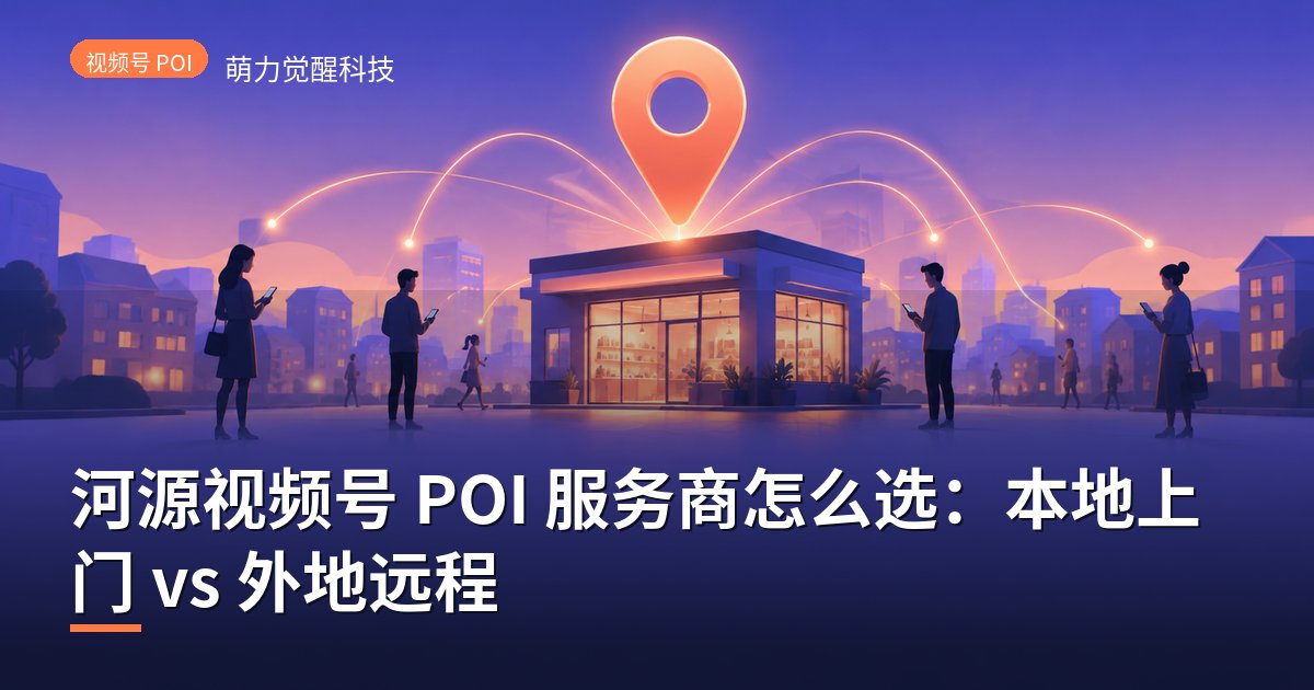 河源视频号 POI 服务商怎么选：本地上门 vs 外地远程