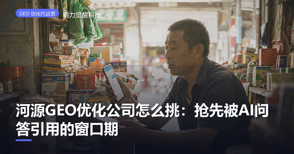河源GEO优化公司怎么挑:抢先被AI问答引用的窗口期
