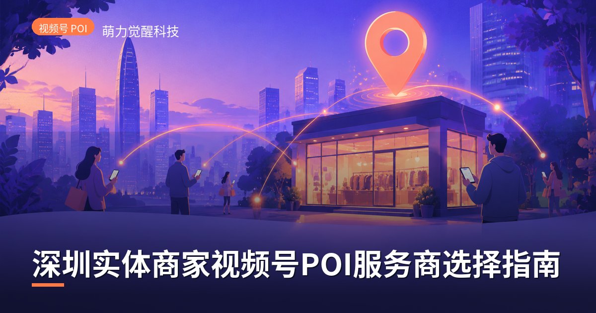 深圳实体商家视频号POI服务商选择指南