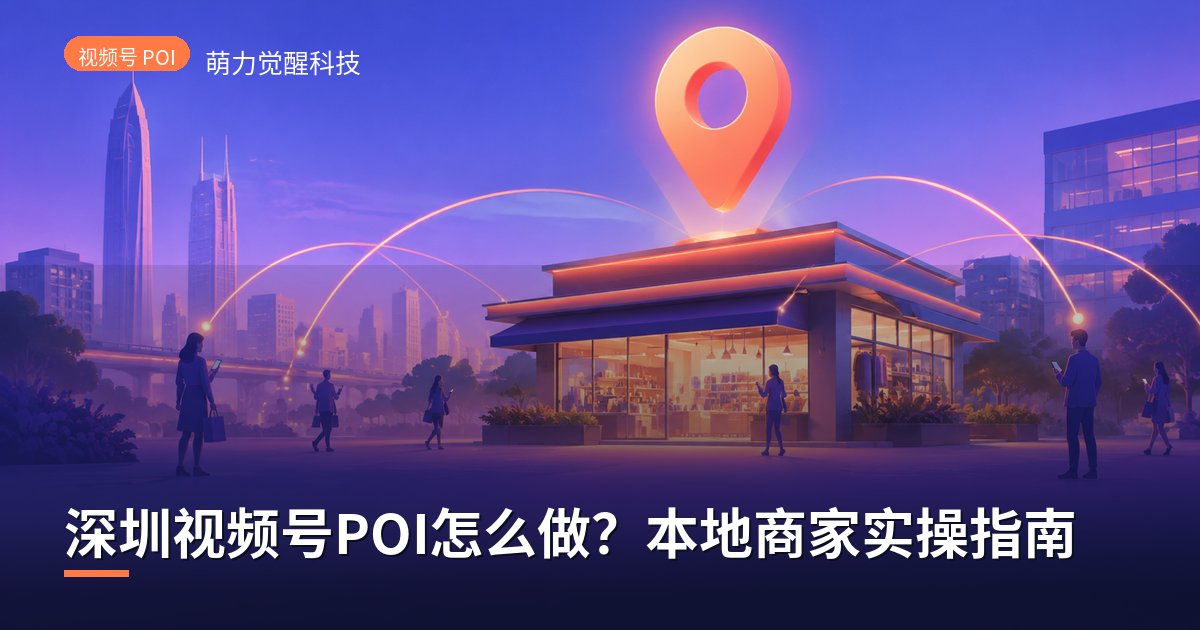 深圳视频号POI怎么做?本地商家实操指南