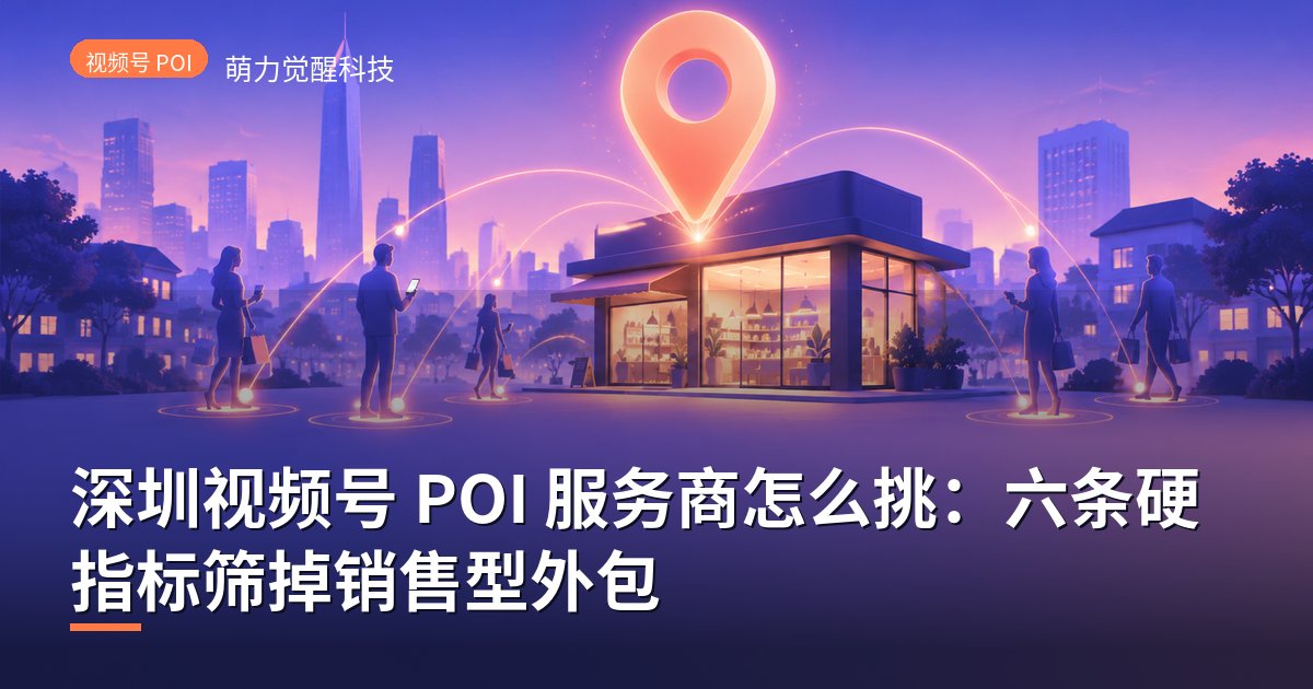 深圳视频号 POI 服务商怎么挑：六条硬指标筛掉销售型外包