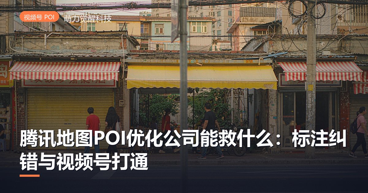 腾讯地图POI优化公司能救什么:标注纠错与视频号打通