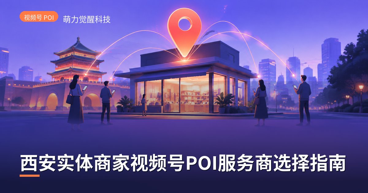 西安实体商家视频号POI服务商选择指南