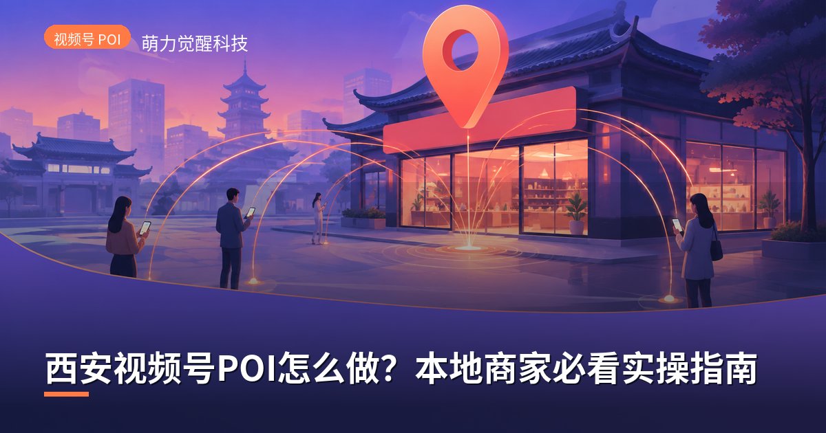 西安视频号POI怎么做?本地商家必看实操指南
