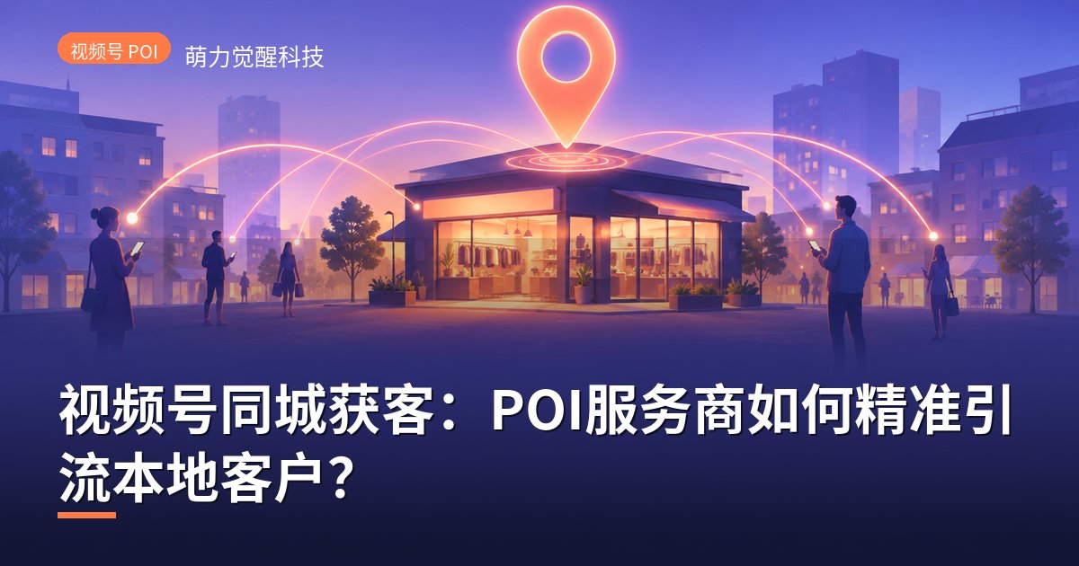 视频号同城获客:POI服务商如何精准引流本地客户?