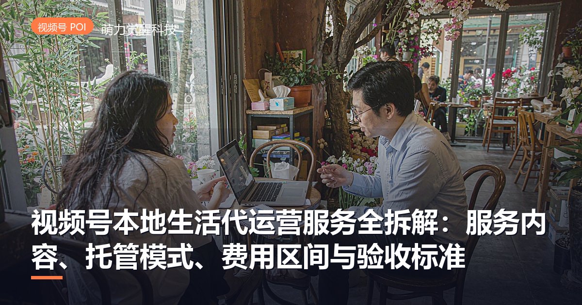视频号本地生活代运营服务全拆解：服务内容、托管模式、费用区间与验收标准
