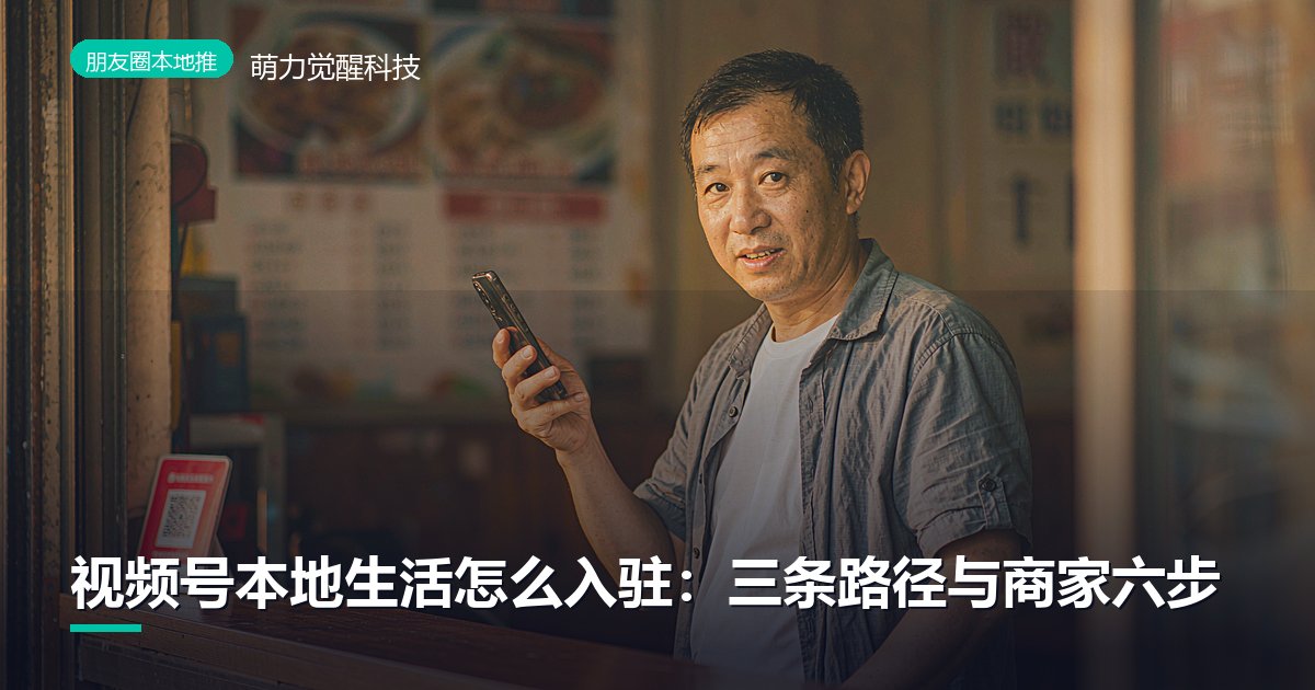 视频号本地生活怎么入驻：三条路径与商家六步