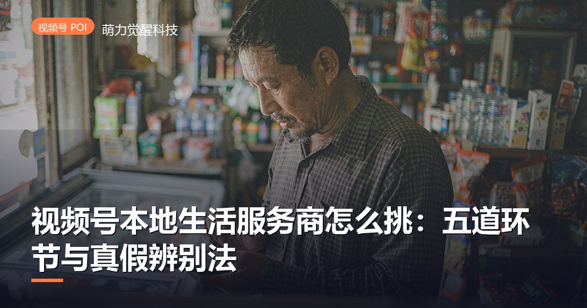 视频号本地生活服务商怎么挑:五道环节与真假辨别法
