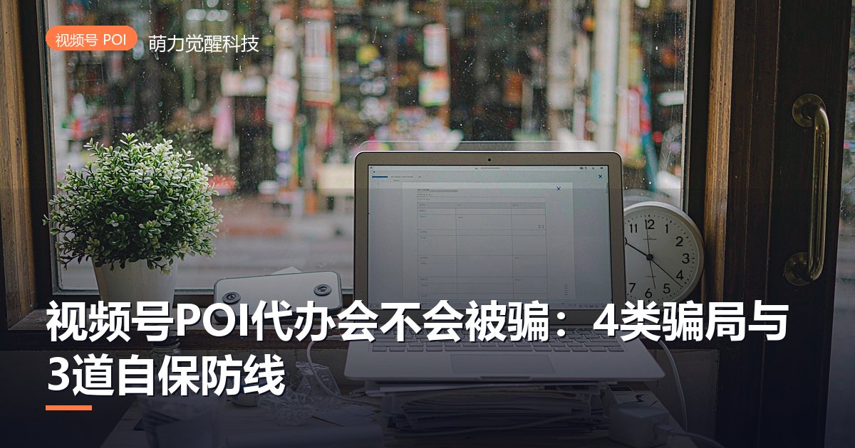 视频号POI代办会不会被骗:4类骗局与3道自保防线