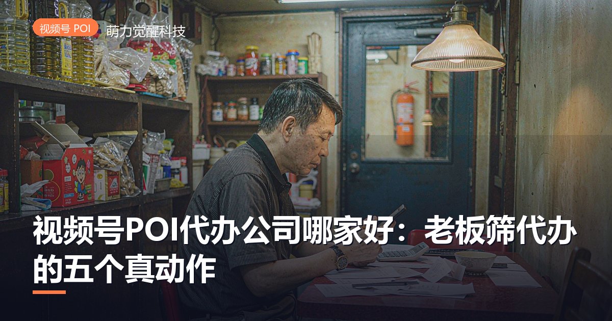 视频号POI代办公司哪家好:老板筛代办的五个真动作