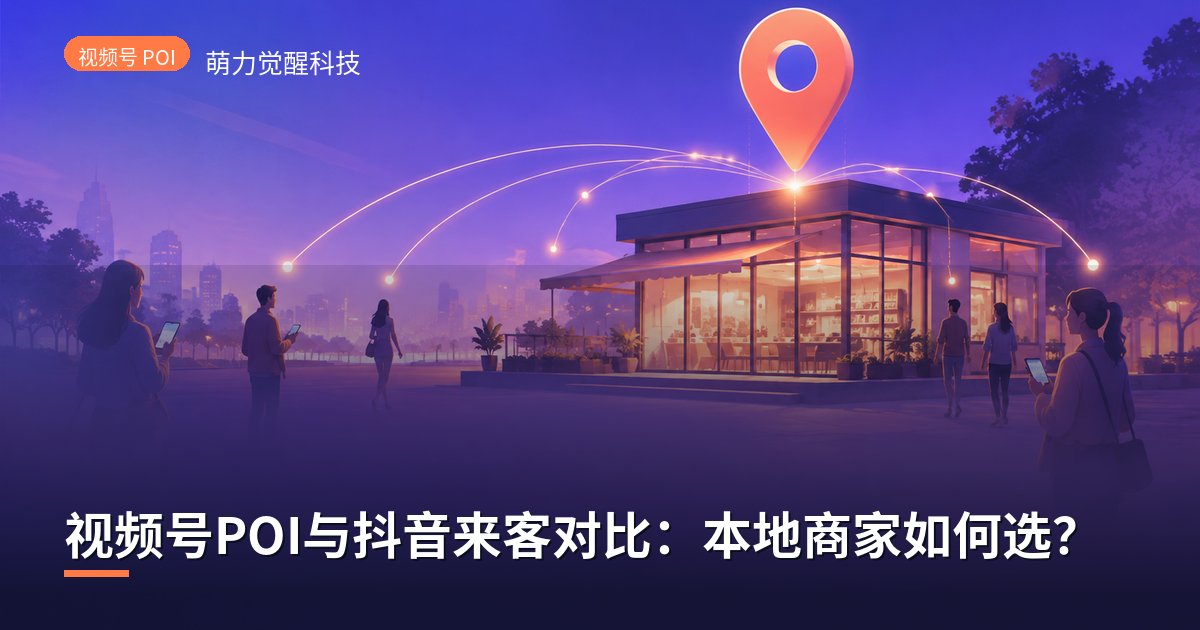 视频号POI与抖音来客对比:本地商家如何选?