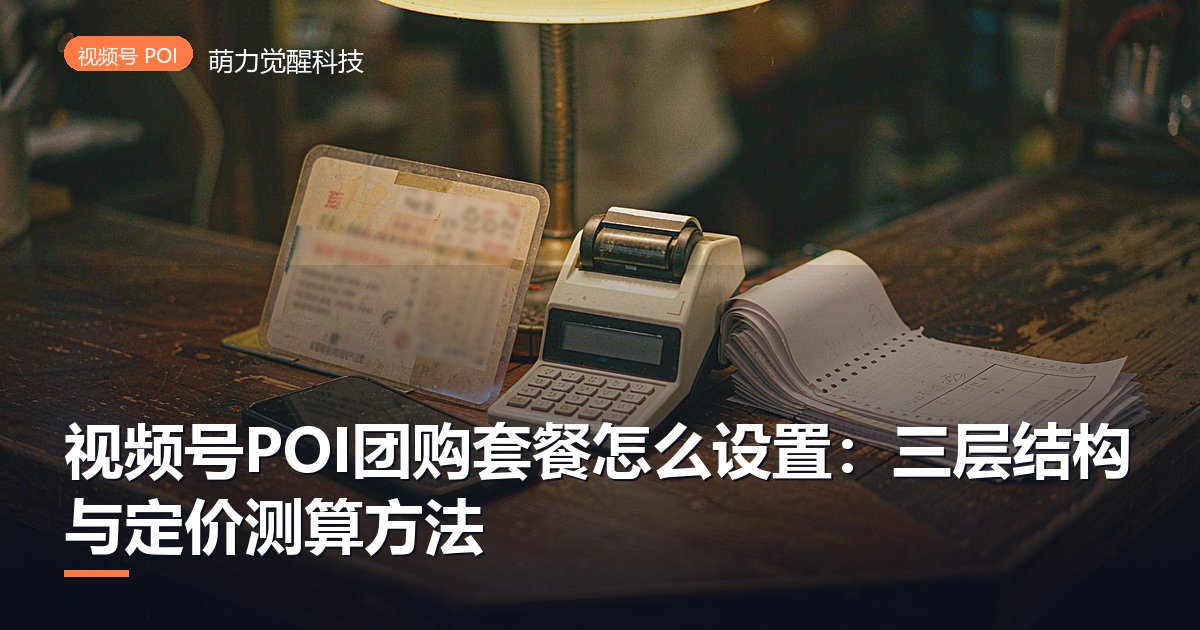 视频号POI团购套餐怎么设置：三层结构与定价测算方法