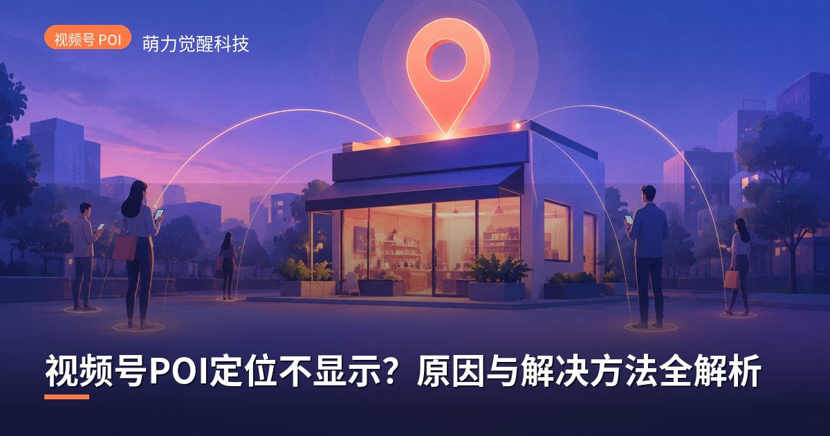 视频号POI定位不显示?原因与解决方法全解析