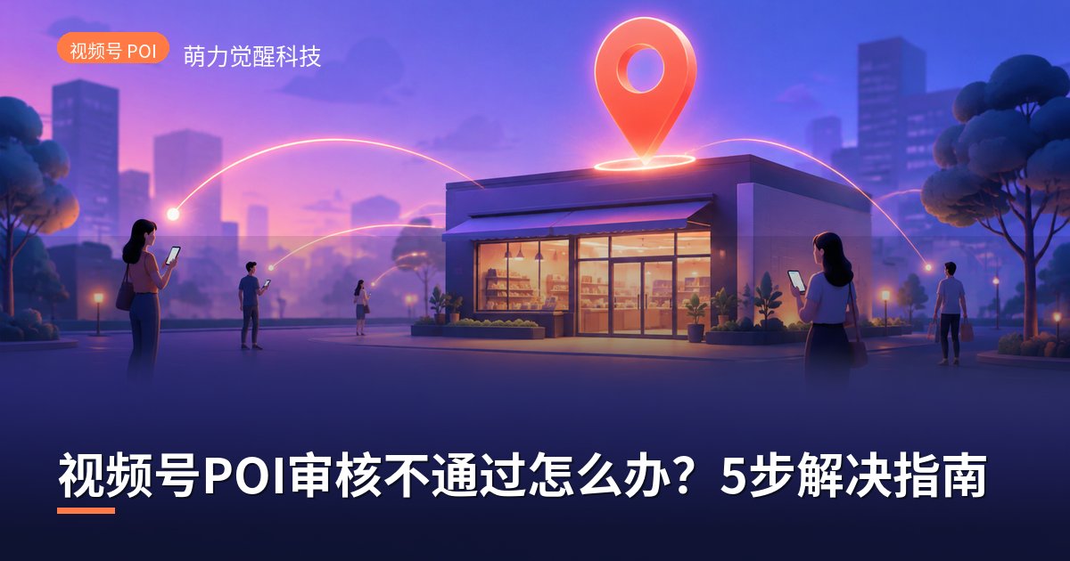 视频号POI审核不通过怎么办？5步解决指南