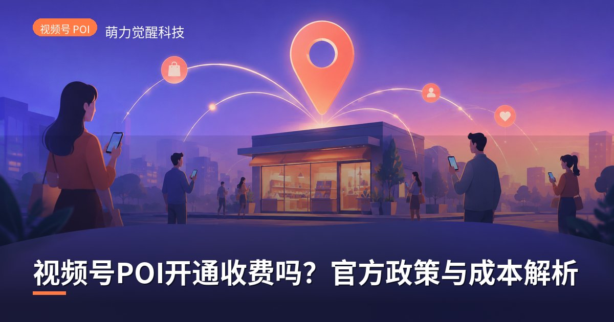 视频号POI开通收费吗?官方政策与成本解析