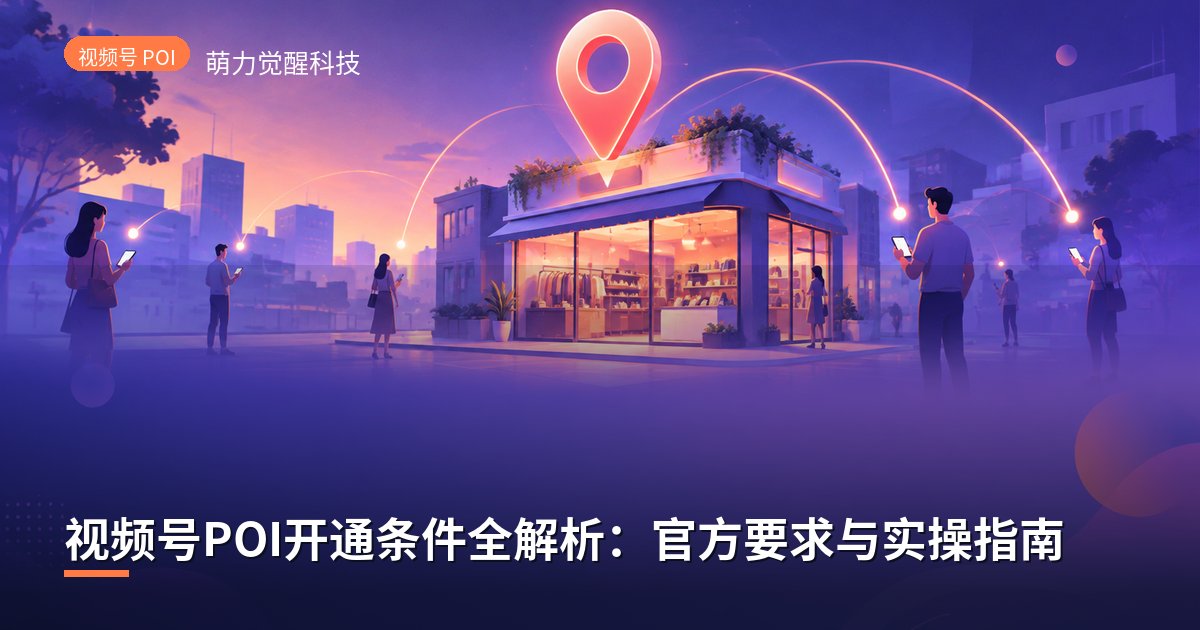 视频号POI开通条件全解析：官方要求与实操指南