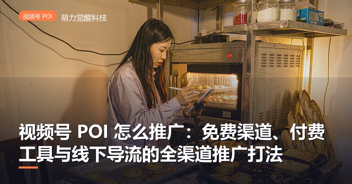 视频号 POI 怎么推广:免费渠道、付费工具与线下导流的全渠道推广打法