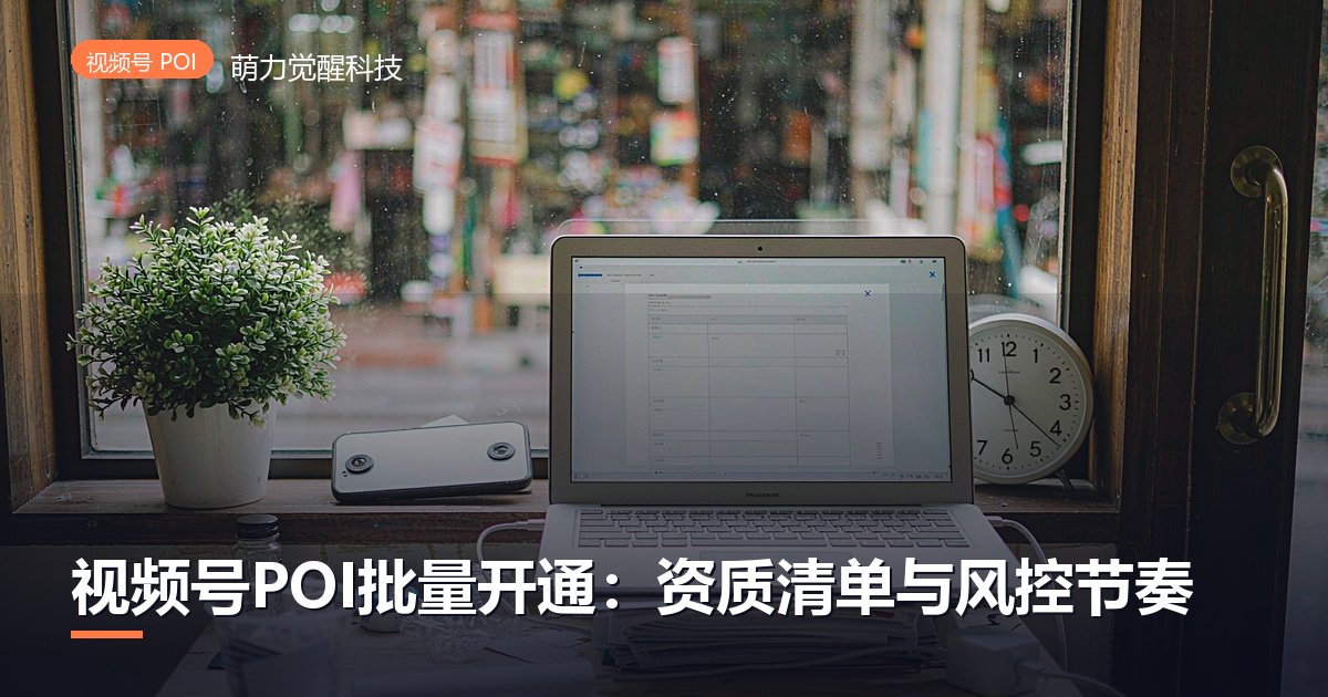 视频号POI批量开通:资质清单与风控节奏