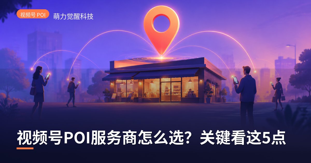 视频号POI服务商怎么选?关键看这5点